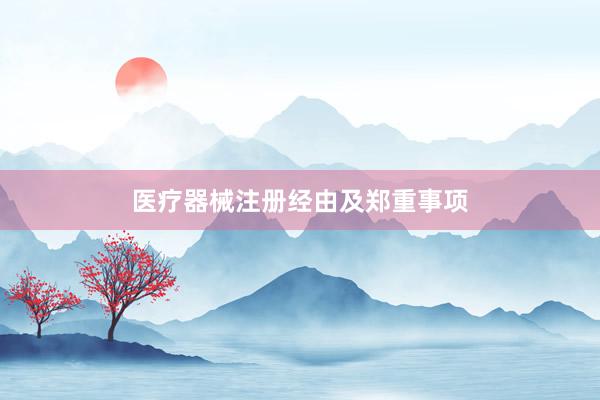 医疗器械注册经由及郑重事项