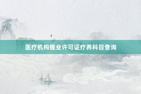 医疗机构握业许可证疗养科目查询