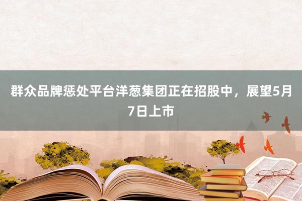 群众品牌惩处平台洋葱集团正在招股中，展望5月7日上市
